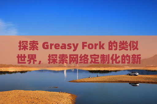 探索 Greasy Fork 的类似世界，探索网络定制化的新境界