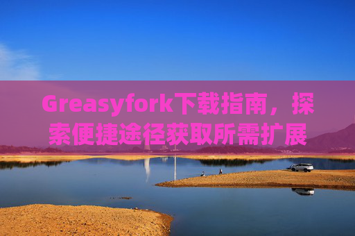 Greasyfork下载指南，探索便捷途径获取所需扩展